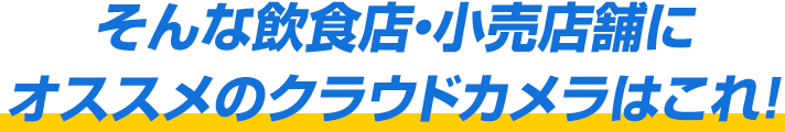 そんな飲食店・小売店にオススメのクラウドカメラはこれ！